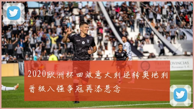 2020欧洲杯回放意大利逆转奥地利晋级八强争冠再添悬念
