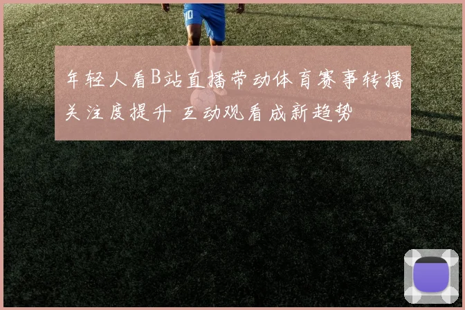 年轻人看B站直播带动体育赛事转播关注度提升 互动观看成新趋势