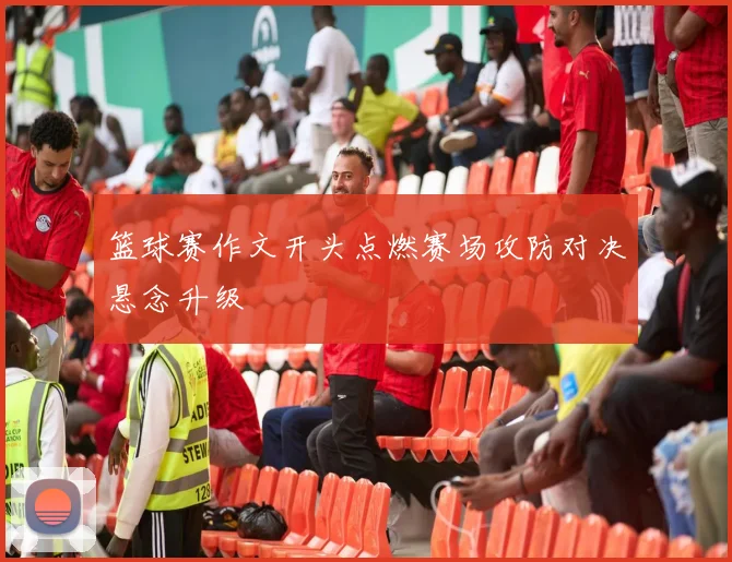 篮球赛作文开头点燃赛场攻防对决悬念升级