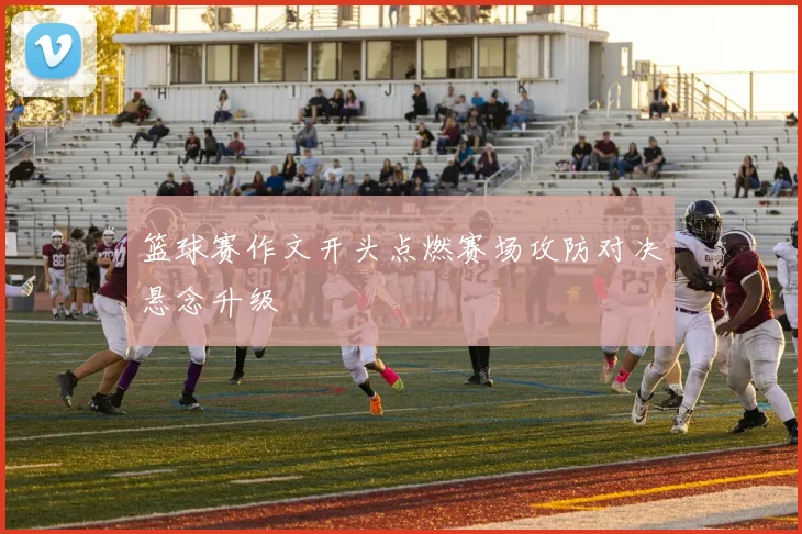 篮球赛作文开头点燃赛场攻防对决悬念升级