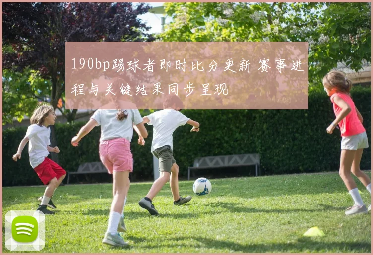 190bp踢球者即时比分更新 赛事进程与关键结果同步呈现