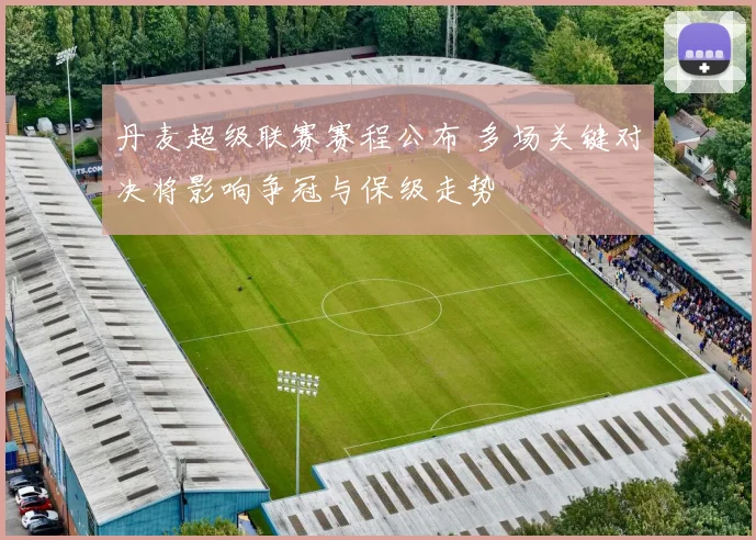 丹麦超级联赛赛程公布 多场关键对决将影响争冠与保级走势