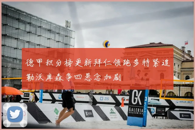 德甲积分榜更新拜仁领跑多特紧追勒沃库森争四悬念加剧