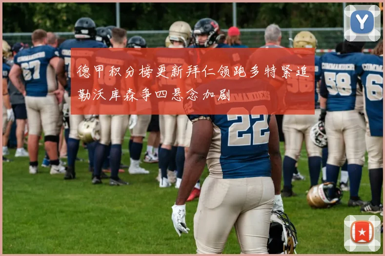德甲积分榜更新拜仁领跑多特紧追勒沃库森争四悬念加剧
