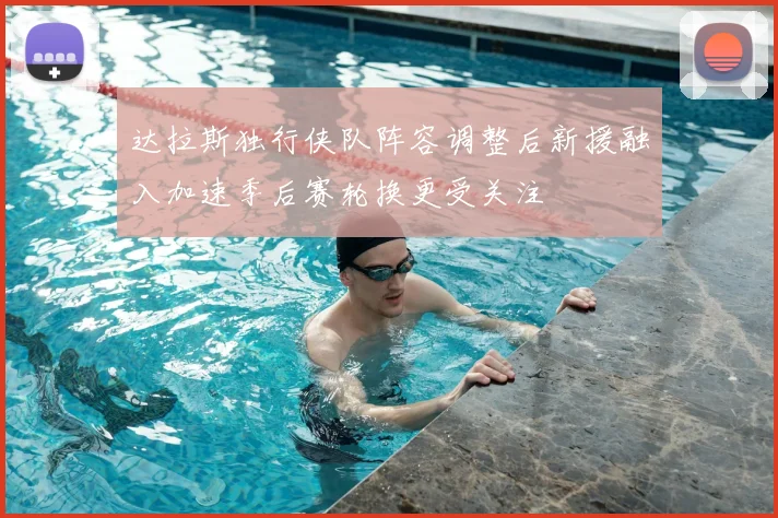 达拉斯独行侠队阵容调整后新援融入加速季后赛轮换更受关注