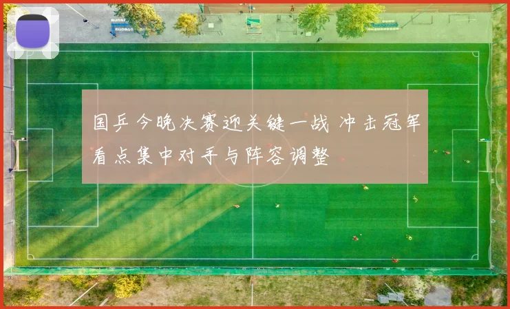 国乒今晚决赛迎关键一战 冲击冠军看点集中对手与阵容调整