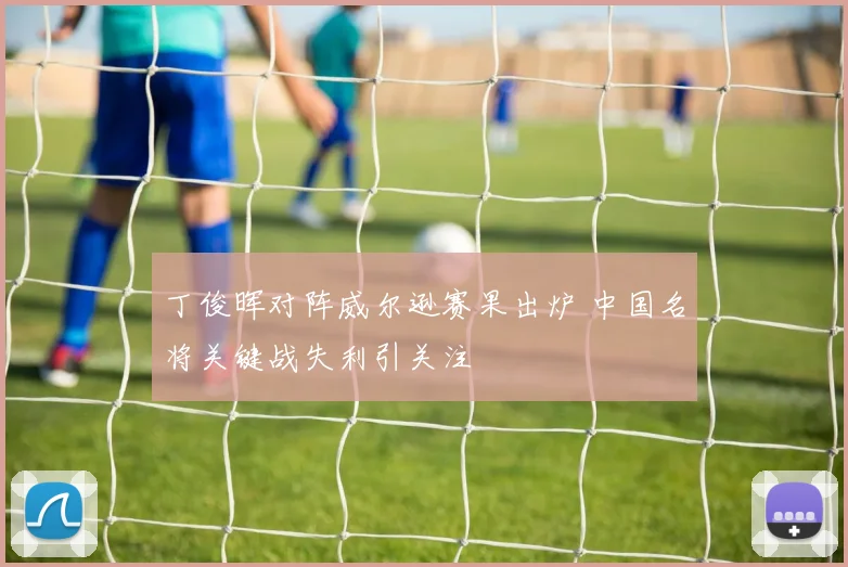 丁俊晖对阵威尔逊赛果出炉 中国名将关键战失利引关注