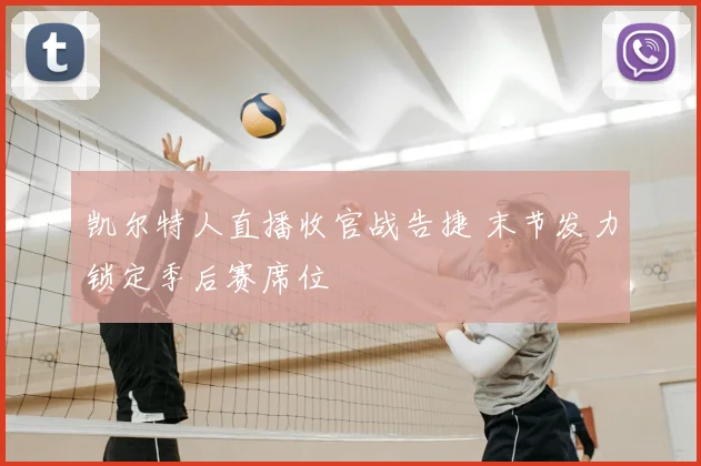 凯尔特人直播收官战告捷 末节发力锁定季后赛席位