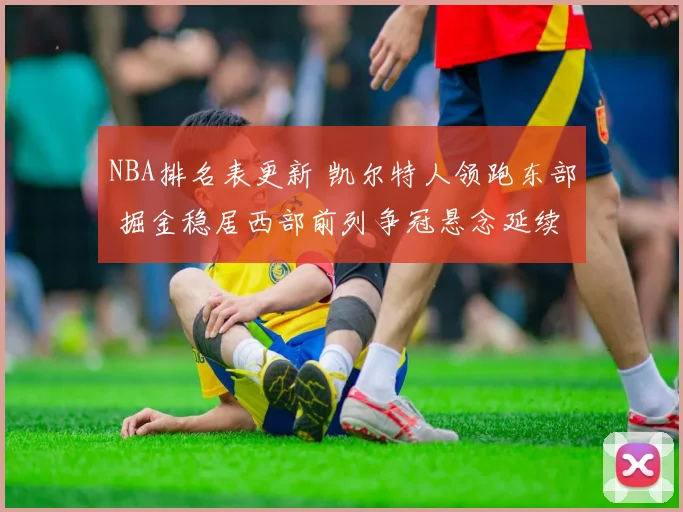 NBA排名表更新 凯尔特人领跑东部 掘金稳居西部前列争冠悬念延续