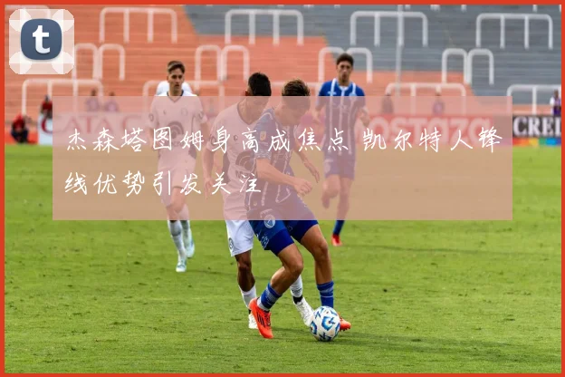 杰森塔图姆身高成焦点 凯尔特人锋线优势引发关注