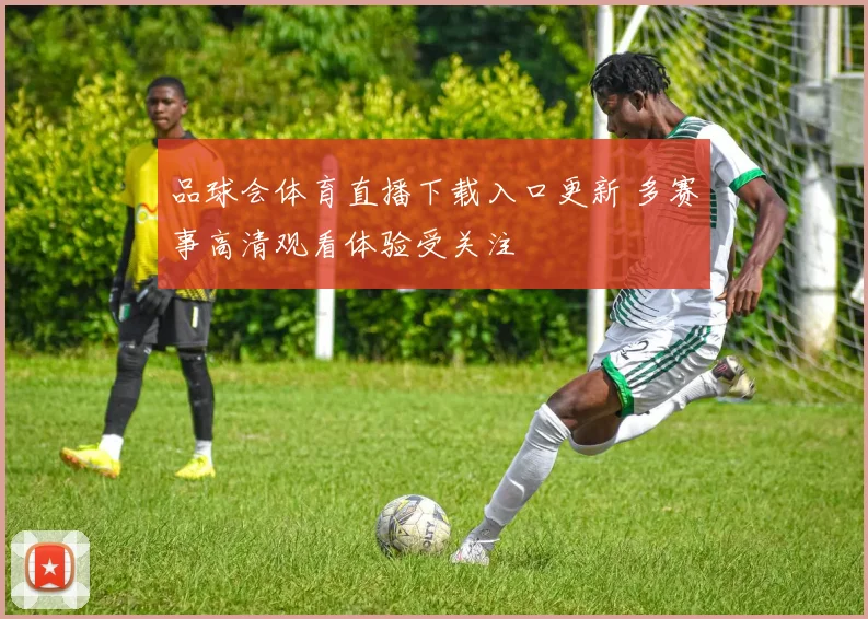 品球会体育直播下载入口更新 多赛事高清观看体验受关注