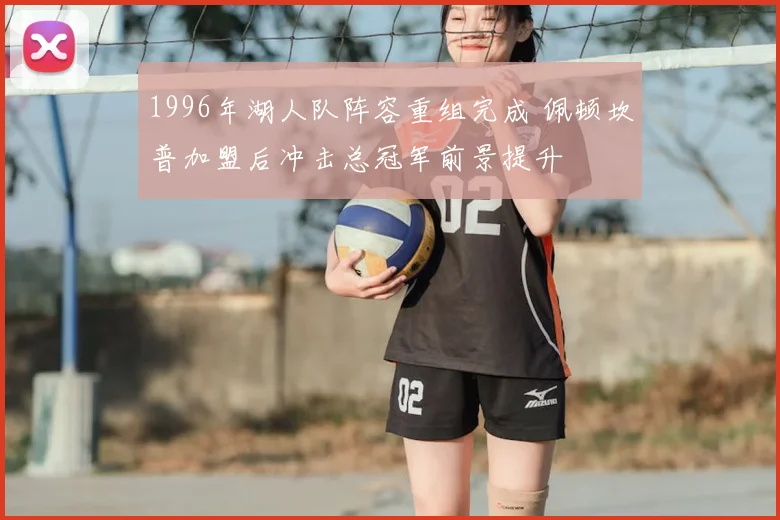 1996年湖人队阵容重组完成 佩顿坎普加盟后冲击总冠军前景提升