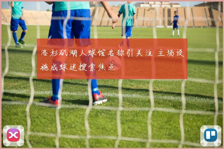 洛杉矶湖人球馆名称引关注 主场设施成球迷搜索焦点