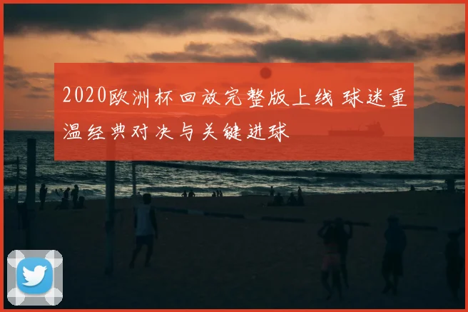 2020欧洲杯回放完整版上线 球迷重温经典对决与关键进球