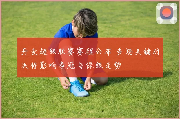 丹麦超级联赛赛程公布 多场关键对决将影响争冠与保级走势