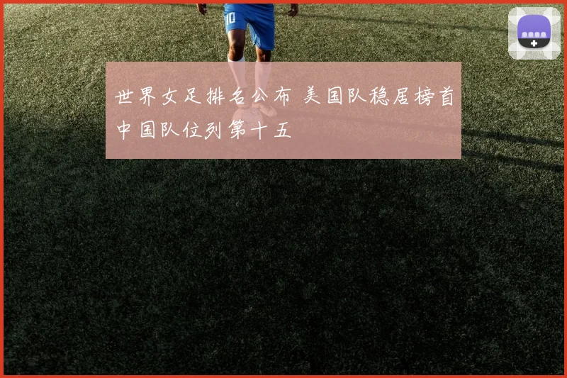 世界女足排名公布 美国队稳居榜首中国队位列第十五