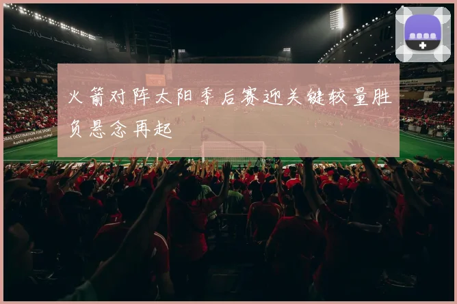 火箭对阵太阳季后赛迎关键较量胜负悬念再起