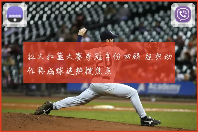拉文扣篮大赛夺冠年份回顾 经典动作再成球迷热搜焦点