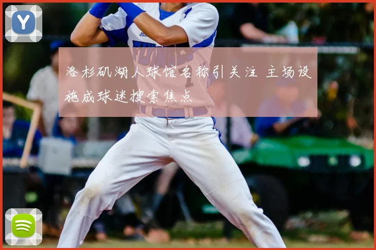洛杉矶湖人球馆名称引关注 主场设施成球迷搜索焦点