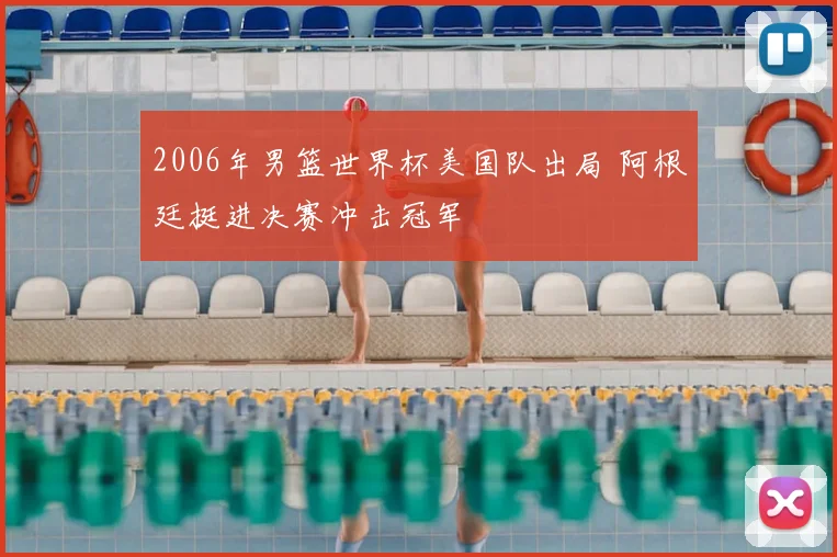 2006年男篮世界杯美国队出局 阿根廷挺进决赛冲击冠军