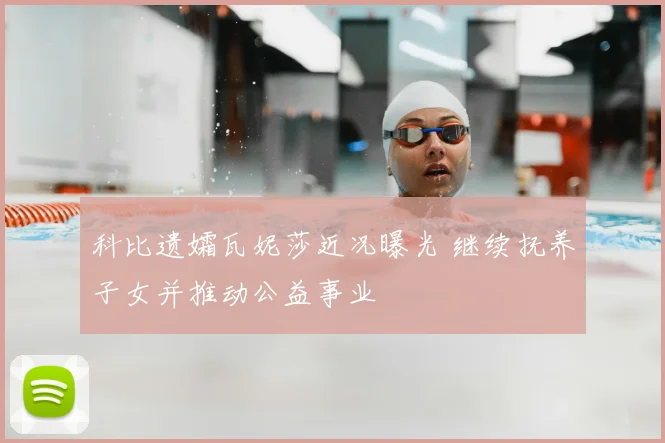 科比遗孀瓦妮莎近况曝光 继续抚养子女并推动公益事业