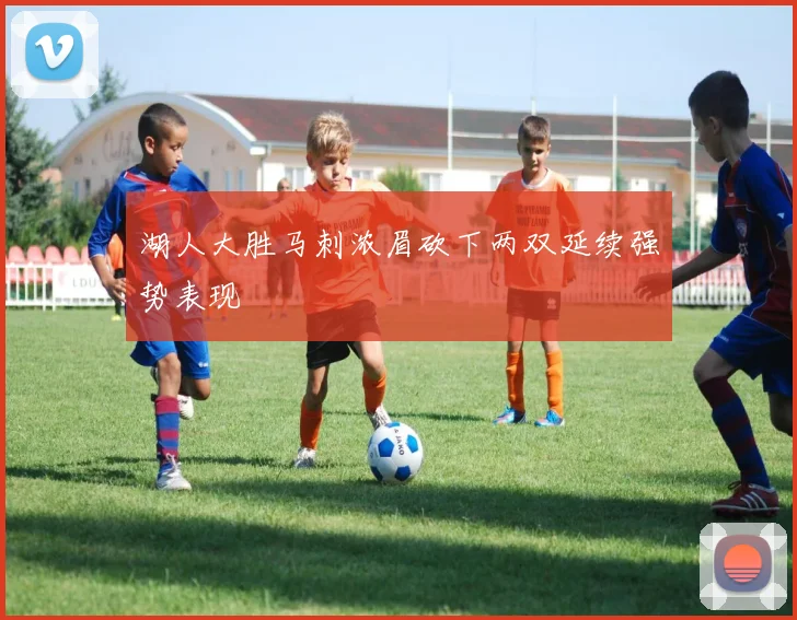 湖人大胜马刺浓眉砍下两双延续强势表现