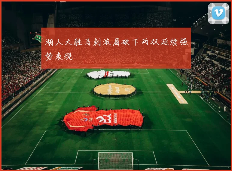 湖人大胜马刺浓眉砍下两双延续强势表现