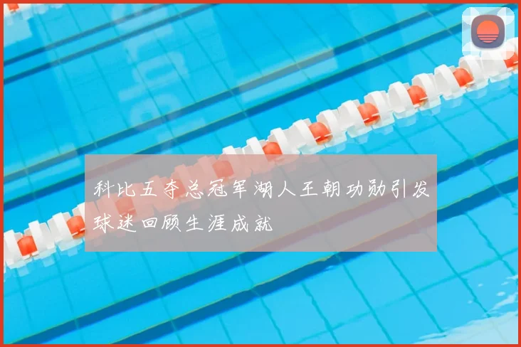 科比五夺总冠军湖人王朝功勋引发球迷回顾生涯成就