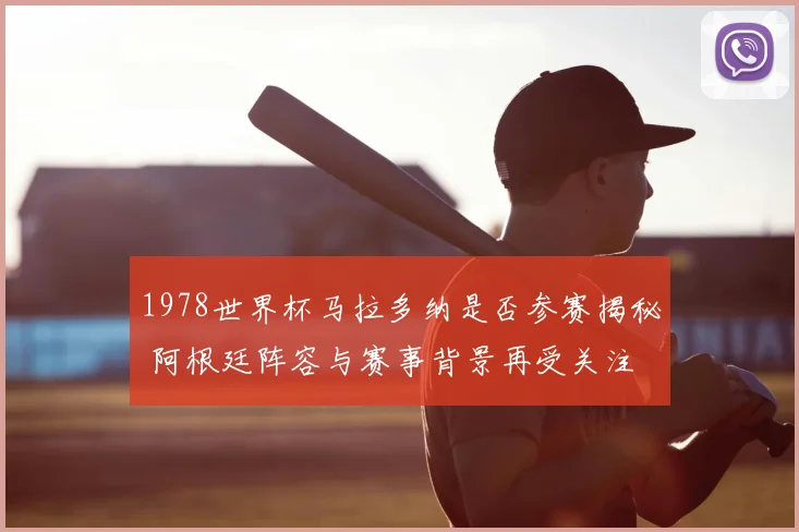 1978世界杯马拉多纳是否参赛揭秘 阿根廷阵容与赛事背景再受关注