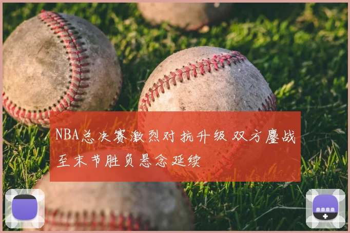 NBA总决赛激烈对抗升级 双方鏖战至末节胜负悬念延续