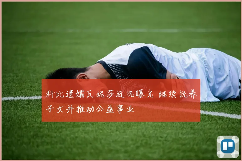 科比遗孀瓦妮莎近况曝光 继续抚养子女并推动公益事业