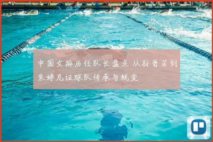 中国女排历任队长盘点 从孙晋芳到朱婷见证球队传承与蜕变