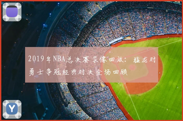 2019年NBA总决赛录像回放：猛龙对勇士争冠经典对决全场回顾