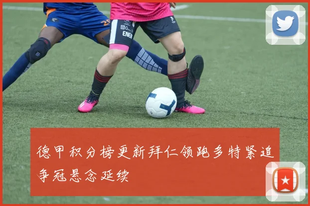 德甲积分榜更新拜仁领跑多特紧追争冠悬念延续