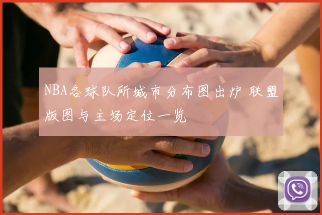 NBA各球队所城市分布图出炉 联盟版图与主场定位一览